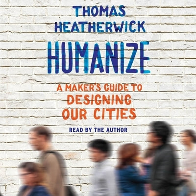 Humanize: A Maker's Guide to Designing Our Cities by Heatherwick, Thomas