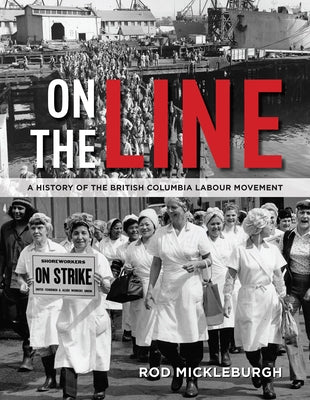 On the Line: A History of the British Columbia Labour Movement by Mickleburgh, Rod