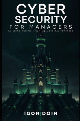 Cybersecurity for managers: building and maintaining a digital fortress by Doin, Igor