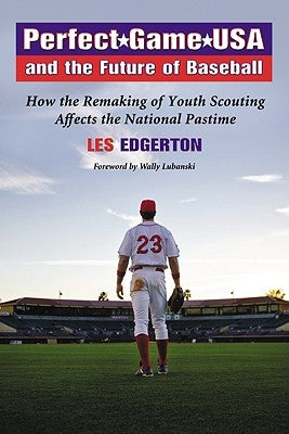 Perfect Game USA and the Future of Baseball: How the Remaking of Youth Scouting Affects the National Pastime by Edgerton, Les