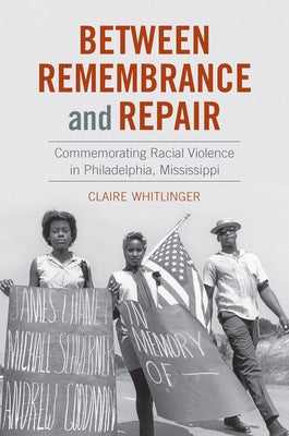 Between Remembrance and Repair: Commemorating Racial Violence in Philadelphia, Mississippi by Whitlinger, Claire