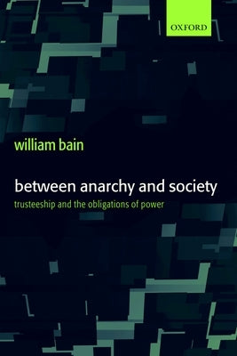 Between Anarchy and Society: Trusteeship and the Obligations of Power by Bain, William