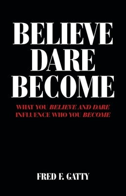 Believe Dare Become: What You Believe and Dare Influence Who You Become by Gatty, Fred F.