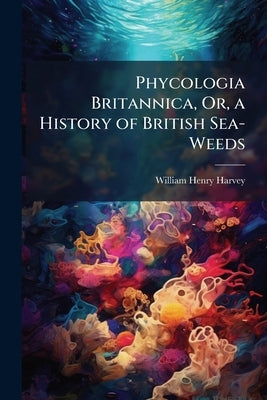 Phycologia Britannica, Or, a History of British Sea-Weeds: Chlorospermeæ, Or Green Sea-Weeds (Synopsis No. 280-388) by Harvey, William Henry