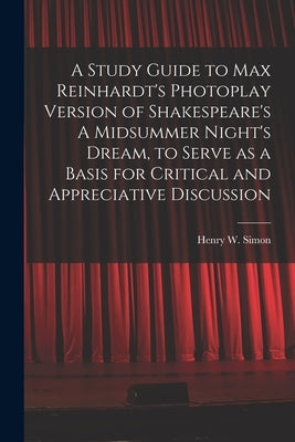 A Study Guide to Max Reinhardt's Photoplay Version of Shakespeare's A Midsummer Night's Dream, to Serve as a Basis for Critical and Appreciative Discu by Simon, Henry W. (Henry William) 1901