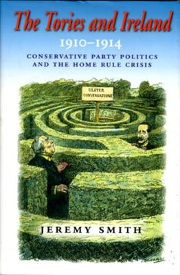 The Tories and Ireland: 1910 - 1914 by Smith, Jeremy
