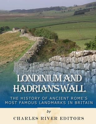 Londinium and Hadrian's Wall: The History of Ancient Rome's Most Famous Landmarks in Britain by Charles River