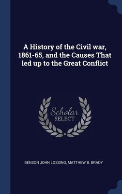 A History of the Civil war, 1861-65, and the Causes That led up to the Great Conflict by Lossing, Benson John