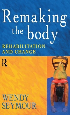 Remaking the Body: Rehabilitation and Change by Seymour, Wendy