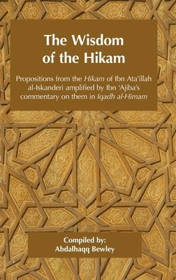 The Wisdom of the Hikam: Propositions from the Hikam of Ibn Ata'illah amplified by Ibn '​Ajiba's commentary on them in his Iqadh al-Himam by Ibn 'Ajiba, Ahmad