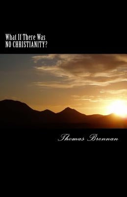 What If There Was NO CHRISTIANITY...?: A candid look at this religion and its effect on society by Brennan, Thomas