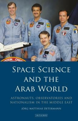 Space Science and the Arab World: Astronauts, Observatories and Nationalism in the Middle East by Determann, Jörg Matthias