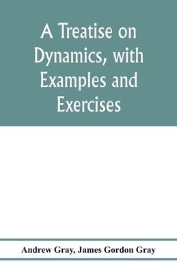 A treatise on dynamics, with examples and exercises by Gray, Andrew
