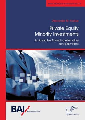 Private Equity Minority Investments: An Attractive Financing Alternative for Family Firms by Franke, Alexander M.