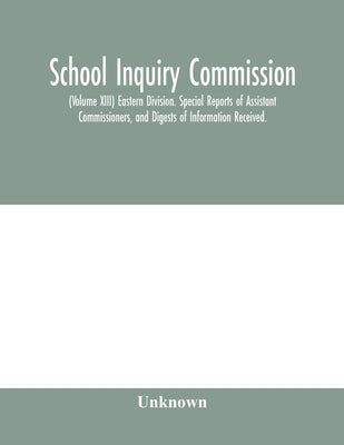 School Inquiry Commission; (Volume XIII) Eastern Division. Special Reports of Assistant Commissioners, and Digests of Information Received. by Unknown
