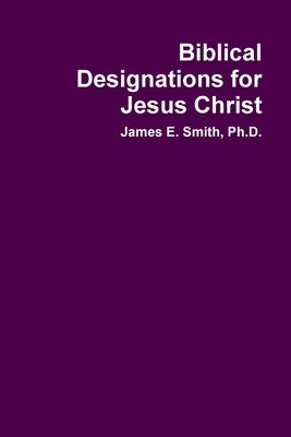 Biblical Designations for Jesus Christ by Smith, James E.