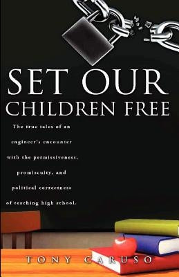 Set Our Children Free: The true tales of an engineer's encounter with the permissiveness, promiscuity, and political correctness of teaching by Caruso, Anthony J.