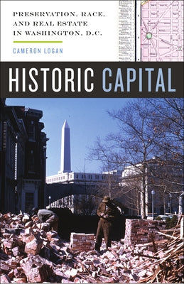 Historic Capital: Preservation, Race, and Real Estate in Washington, D.C. by Logan, Cameron