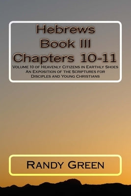 Hebrews Book III: Chapters 10-11: Volume 10 of Heavenly Citizens in Earthly Shoes, An Exposition of the Scriptures for Disciples and Young Christians by Green, Randy