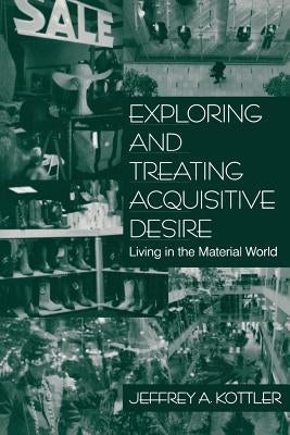 Exploring and Treating Acquisitive Desire: Living in the Material World by Kottler, Jeffrey A.