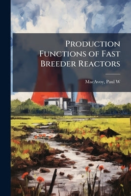 Production Functions of Fast Breeder Reactors by MacAvoy, Paul W.