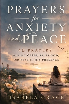 Prayers for Anxiety and Peace: 40 Prayers to Find Calm, Trust God, and Rest in His Presence by Grace, Isabela
