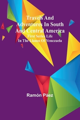 Travels and adventures in South and Central America. First series Life in the Llanos of Venezuela by Páez, Ramón