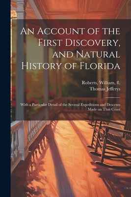An Account of the First Discovery, and Natural History of Florida: With a Particular Detail of the Several Expeditions and Descents Made on That Coast by Roberts, William