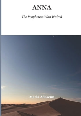 Anna The Prophetess Who Waited: A Story of Eighty-Four Years, One Temple, and the Moment All of History Turned by Adeseun, Maria