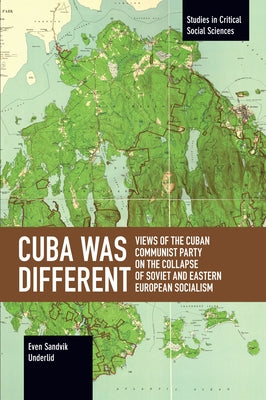 Cuba Was Different: Views of the Cuban Communist Party on the Collapse of Soviet and Eastern European Socialism by Underlid, Even Sandvik