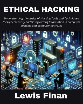 Ethical Hacking: Understanding the basics of Hacking Tools and Techniques for Cybersecurity and Safeguarding Information in computer sy by Finan, Lewis