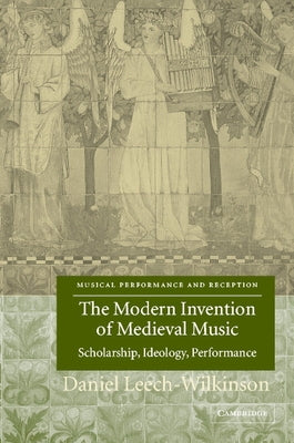 The Modern Invention of Medieval Music: Scholarship, Ideology, Performance by Leech-Wilkinson, Daniel