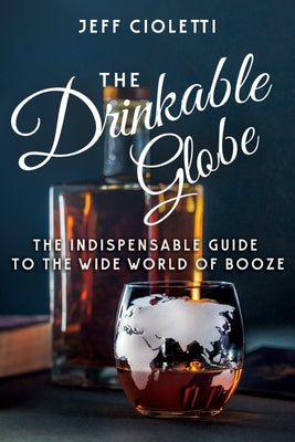 The Drinkable Globe: The Indispensable Guide to the Wide World of Booze by Cioletti, Jeff