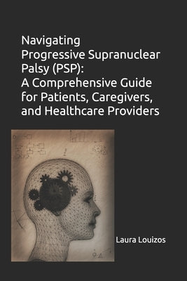 Navigating Progressive Supranuclear Palsy (PSP): A Comprehensive Guide for Patients, Caregivers, and Healthcare Providers by Louizos, Laura