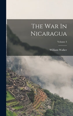 The War In Nicaragua; Volume 3 by Walker, William