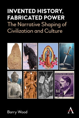Invented History, Fabricated Power: The Narrative Shaping of Civilization and Culture by Wood, Barry