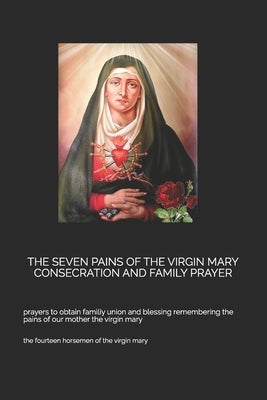 The Seven Pains of the Virgin Mary Consecration and Family Prayer: prayers to obtain familiy union and blessing remembering the pains of our mother th by Of the, The Fourteen Hor
