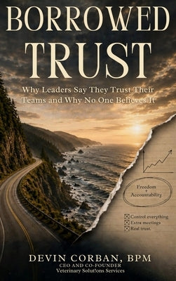 Borrowed Trust: Why Leaders Say They Trust Their Teams and Why No One Believes It by Corban, Devin