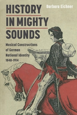 History in Mighty Sounds: Musical Constructions of German National Identity, 1848 -1914 by Eichner, Barbara