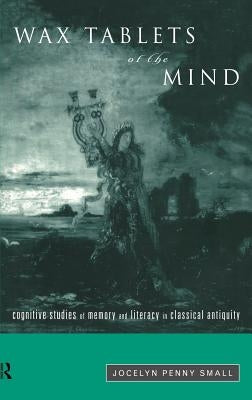 Wax Tablets of the Mind: Cognitive Studies of Memory and Literacy in Classical Antiquity by Small, Jocelyn Penny