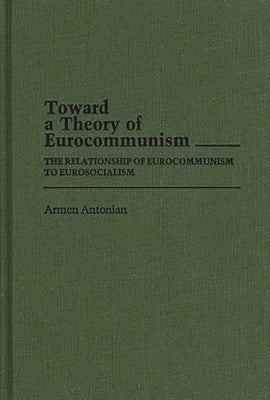 Toward a Theory of Eurocommunism: The Relationship of Eurocommunism to Eurosocialism by Antonian, Armen