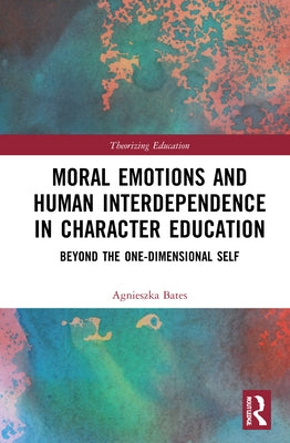 Moral Emotions and Human Interdependence in Character Education: Beyond the One-Dimensional Self by Bates, Agnieszka