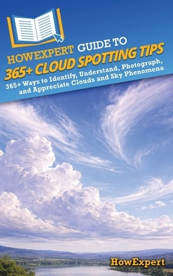 HowExpert Guide to 365+ Cloud Spotting Tips: 365+ Ways to Identify, Understand, Photograph, and Appreciate Clouds and Sky Phenomena by Howexpert
