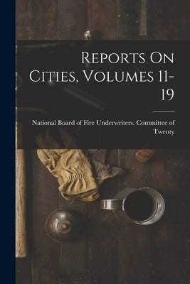 Reports On Cities, Volumes 11-19 by National Board of Fire Underwriters