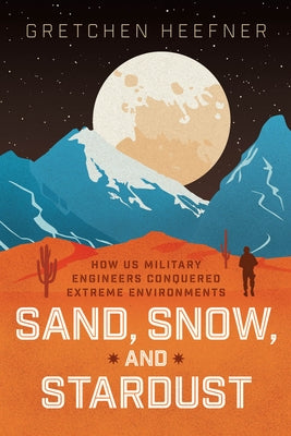 Sand, Snow, and Stardust: How Us Military Engineers Conquered Extreme Environments by Heefner, Gretchen