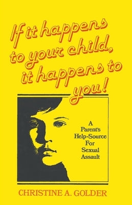 If it happens to your child, it happens to you!: A Parent's Help-source on Sexual Assault by Golder, M. S. W. Christine a.