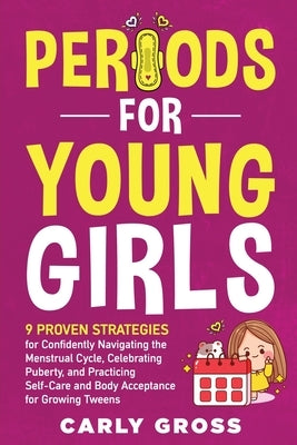Periods for Young Girls: 9 Proven Strategies for Confidently Navigating the Menstrual Cycle, Celebrating Puberty, and Practicing Self-Care and Body Ac by Gross, Carly