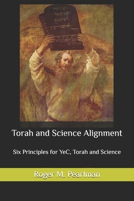 Torah and Science Alignment: Six Principles for YeC, Torah and Science by Pearlman, Roger M.