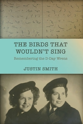 The Birds That Wouldn't Sing: Remembering the D-Day Wrens by Smith, Justin