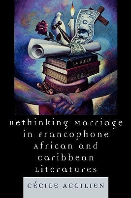 Rethinking Marriage in Francophone African and Caribbean Literatures by Accilien, Cecile